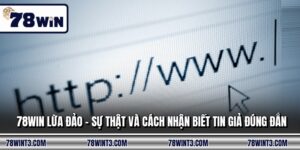 78WIN Lừa Đảo - Sự Thật Và Cách Nhận Biết Tin Giả Đúng Đắn